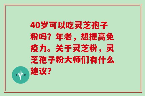 40岁可以吃灵芝孢子粉吗？年老，想提高免疫力。关于灵芝粉，灵芝孢子粉大师们有什么建议？