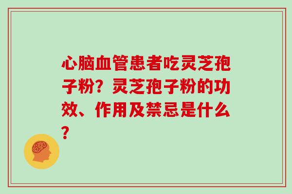 心脑血管患者吃灵芝孢子粉？灵芝孢子粉的功效、作用及禁忌是什么？