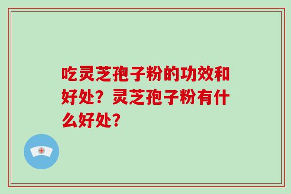 吃灵芝孢子粉的功效和好处？灵芝孢子粉有什么好处？