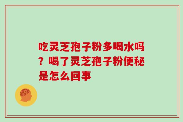 吃灵芝孢子粉多喝水吗？喝了灵芝孢子粉便秘是怎么回事