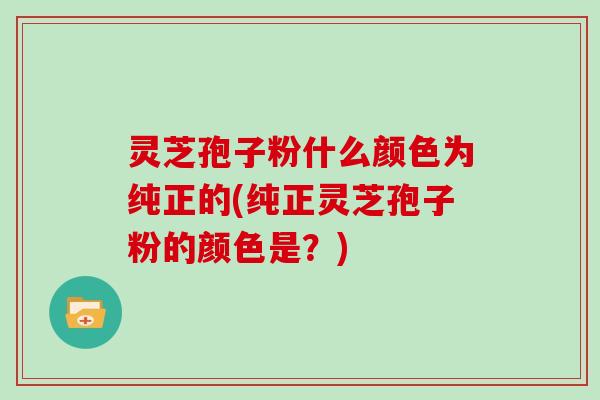 灵芝孢子粉什么颜色为纯正的(纯正灵芝孢子粉的颜色是?)-第1张图片-灵芝大师 灵芝孢子粉什么颜色为纯正的(纯正灵芝孢子粉的颜色是?)-第1张图片-灵芝大师