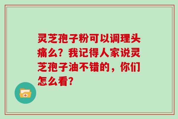 灵芝孢子粉可以调理头痛么？我记得人家说灵芝孢子油不错的，你们怎么看？