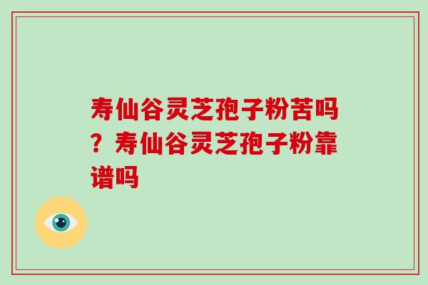 寿仙谷灵芝孢子粉苦吗？寿仙谷灵芝孢子粉靠谱吗