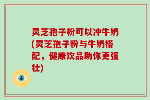 灵芝孢子粉可以冲牛奶(灵芝孢子粉与牛奶搭配，健康饮品助你更强壮)