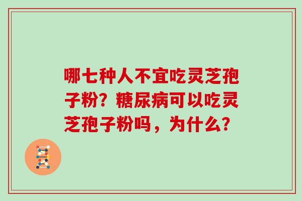 哪七种人不宜吃灵芝孢子粉？糖尿病可以吃灵芝孢子粉吗，为什么？