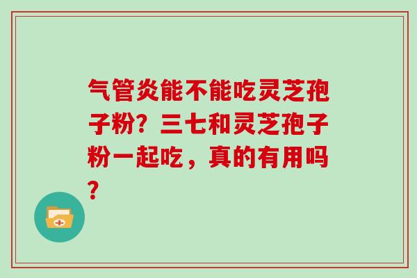 气管炎能不能吃灵芝孢子粉？三七和灵芝孢子粉一起吃，真的有用吗？