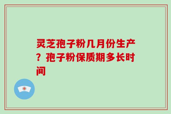 灵芝孢子粉几月份生产?孢子粉保质期多长时间-第1张图片-灵芝大师 灵芝孢子粉几月份生产?孢子粉保质期多长时间-第1张图片-灵芝大师