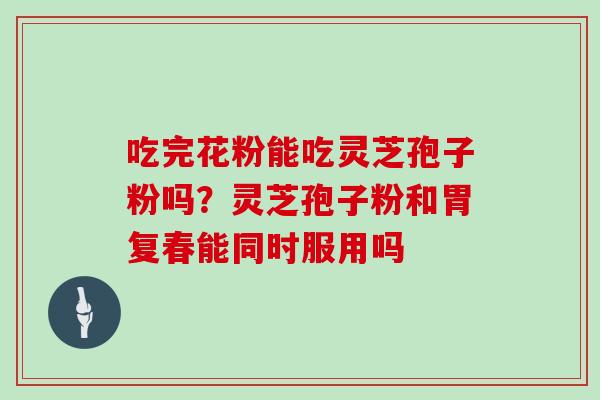 吃完花粉能吃灵芝孢子粉吗?灵芝孢子粉和胃复春能同时服用吗-第1张图片-灵芝大师 吃完花粉能吃灵芝孢子粉吗?灵芝孢子粉和胃复春能同时服用吗-第1张图片-灵芝大师