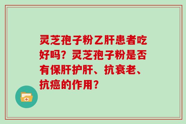 灵芝孢子粉乙肝患者吃好吗？灵芝孢子粉是否有保肝护肝、抗衰老、抗癌的作用？