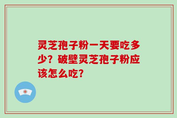 灵芝孢子粉一天要吃多少？破壁灵芝孢子粉应该怎么吃？