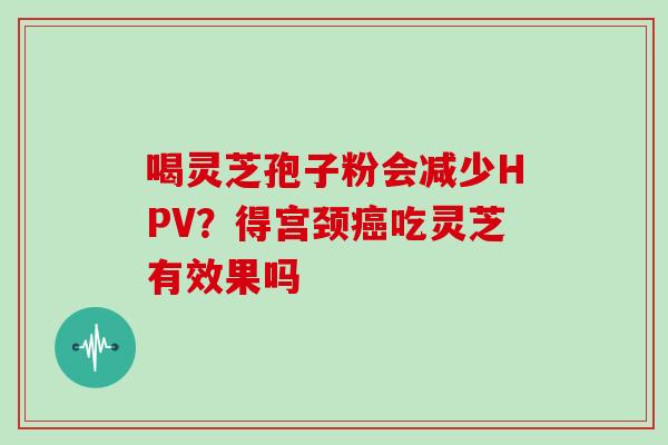 喝灵芝孢子粉会减少HPV？得宫颈癌吃灵芝有效果吗