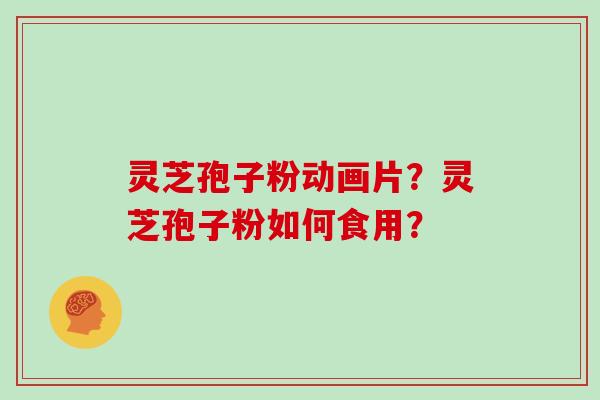 灵芝孢子粉动画片？灵芝孢子粉如何食用？