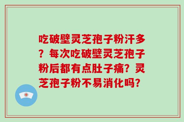 吃破壁灵芝孢子粉汗多？每次吃破壁灵芝孢子粉后都有点肚子痛？灵芝孢子粉不易消化吗？