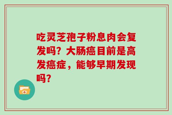 吃灵芝孢子粉息肉会复发吗？大肠癌目前是高发癌症，能够早期发现吗？