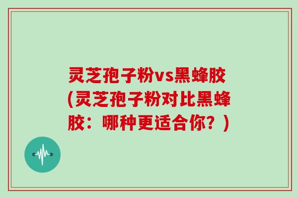 灵芝孢子粉vs黑蜂胶(灵芝孢子粉对比黑蜂胶：哪种更适合你？)