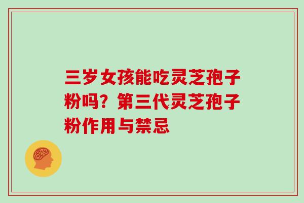 三岁女孩能吃灵芝孢子粉吗？第三代灵芝孢子粉作用与禁忌