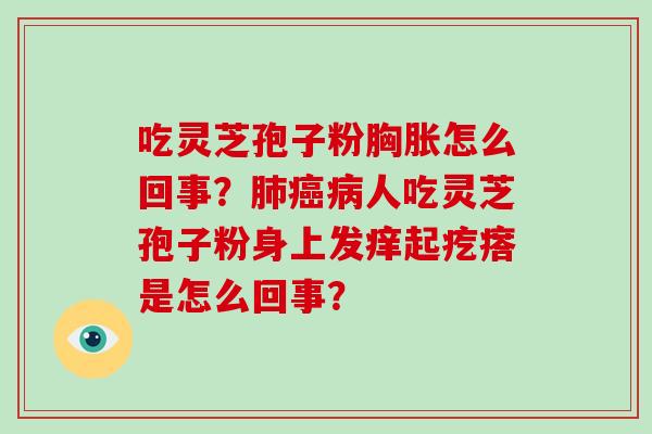 吃灵芝孢子粉胸胀怎么回事？肺癌病人吃灵芝孢子粉身上发痒起疙瘩是怎么回事？