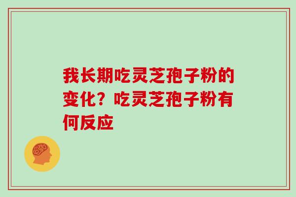 我长期吃灵芝孢子粉的变化？吃灵芝孢子粉有何反应