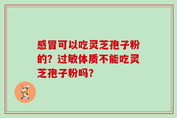 感冒可以吃灵芝孢子粉的？过敏体质不能吃灵芝孢子粉吗？