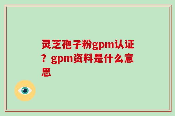 灵芝孢子粉gpm认证？gpm资料是什么意思