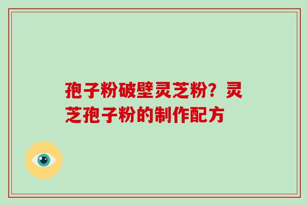 孢子粉破壁灵芝粉？灵芝孢子粉的制作配方