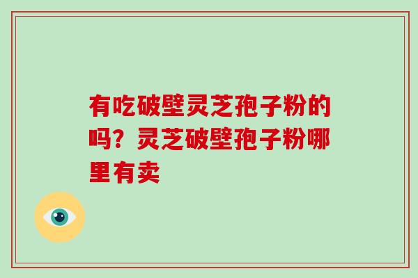 有吃破壁灵芝孢子粉的吗？灵芝破壁孢子粉哪里有卖