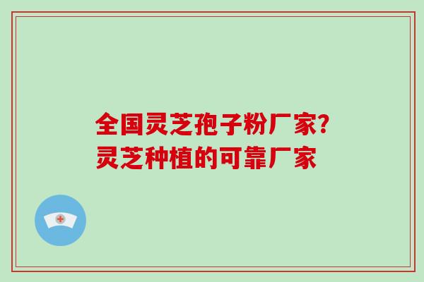 全国灵芝孢子粉厂家？灵芝种植的可靠厂家