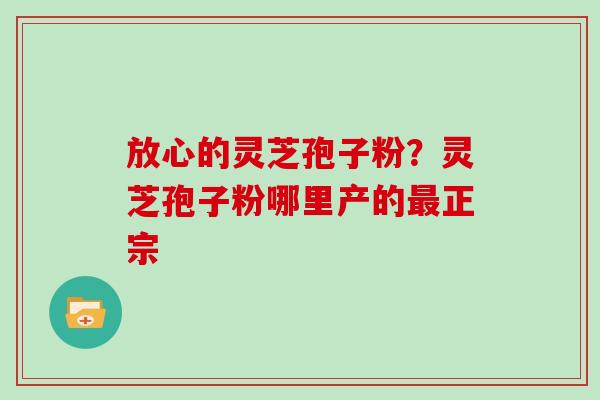 放心的灵芝孢子粉？灵芝孢子粉哪里产的最正宗