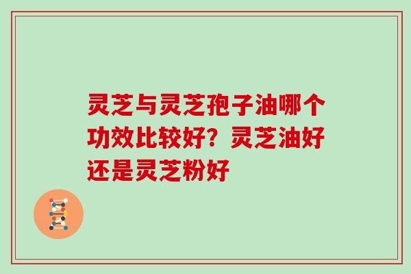 灵芝与灵芝孢子油哪个功效比较好？灵芝油好还是灵芝粉好