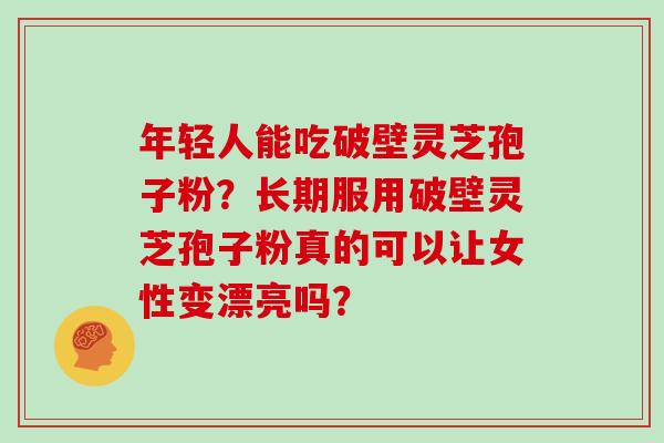 年轻人能吃破壁灵芝孢子粉？长期服用破壁灵芝孢子粉真的可以让女性变漂亮吗？