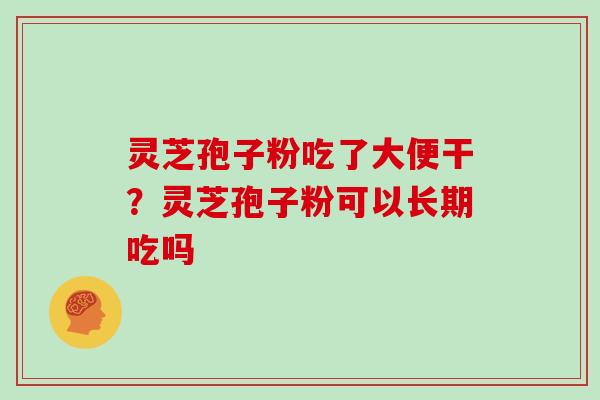 灵芝孢子粉吃了大便干？灵芝孢子粉可以长期吃吗