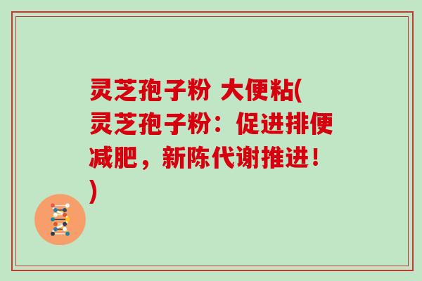 灵芝孢子粉 大便粘(灵芝孢子粉：促进排便减肥，新陈代谢推进！)
