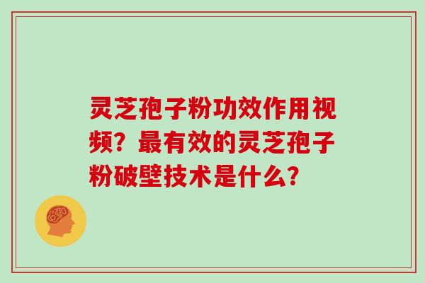 灵芝孢子粉功效作用视频？最有效的灵芝孢子粉破壁技术是什么？