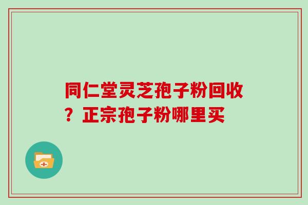 同仁堂灵芝孢子粉回收？正宗孢子粉哪里买