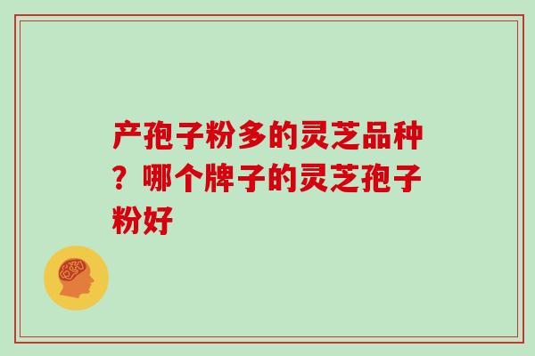 产孢子粉多的灵芝品种？哪个牌子的灵芝孢子粉好-第1张图片-灵芝大师