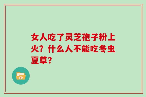 女人吃了灵芝孢子粉上火？什么人不能吃冬虫夏草？