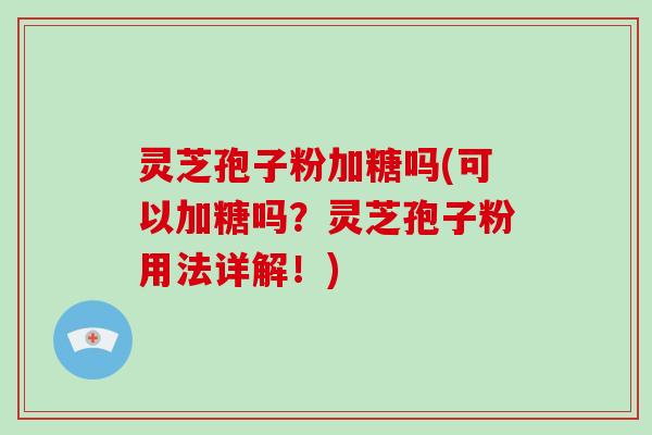 灵芝孢子粉加糖吗(可以加糖吗？灵芝孢子粉用法详解！)