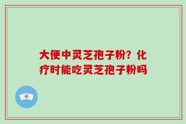 大便中灵芝孢子粉？化疗时能吃灵芝孢子粉吗