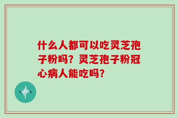 什么人都可以吃灵芝孢子粉吗？灵芝孢子粉冠心病人能吃吗？