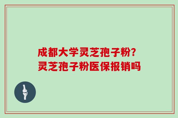 成都大学灵芝孢子粉？灵芝孢子粉医保报销吗
