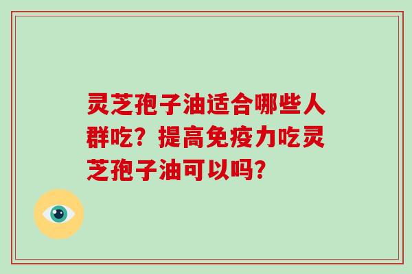 灵芝孢子油适合哪些人群吃？提高免疫力吃灵芝孢子油可以吗？