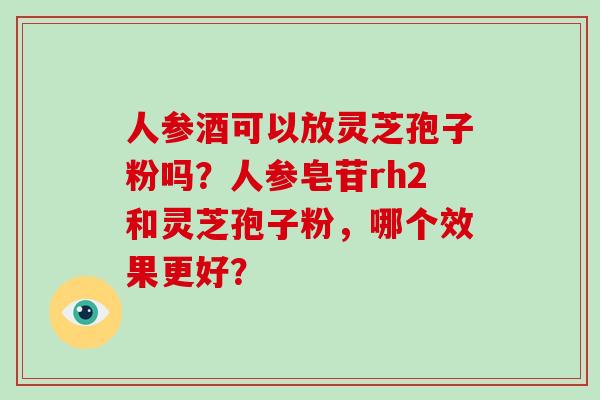 人参酒可以放灵芝孢子粉吗？人参皂苷rh2和灵芝孢子粉，哪个效果更好？