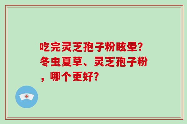 吃完灵芝孢子粉眩晕?冬虫夏草、灵芝孢子粉,哪个更好?-第1张图片-灵芝大师 吃完灵芝孢子粉眩晕?冬虫夏草、灵芝孢子粉,哪个更好?-第1张图片-灵芝大师