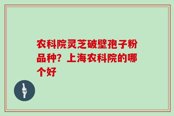 农科院灵芝破壁孢子粉品种？上海农科院的哪个好