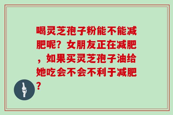 喝灵芝孢子粉能不能减肥呢？女朋友正在减肥，如果买灵芝孢子油给她吃会不会不利于减肥？