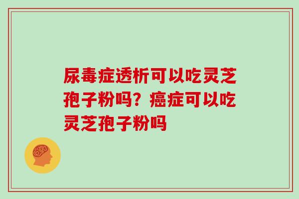 尿毒症透析可以吃灵芝孢子粉吗？癌症可以吃灵芝孢子粉吗