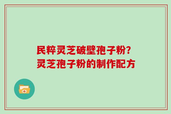 民粹灵芝破壁孢子粉？灵芝孢子粉的制作配方