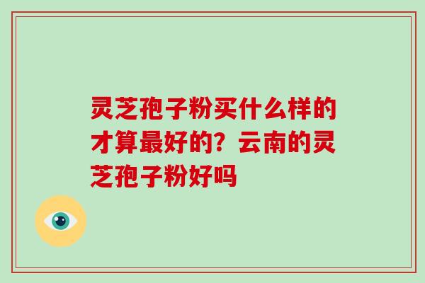 灵芝孢子粉买什么样的才算最好的？云南的灵芝孢子粉好吗