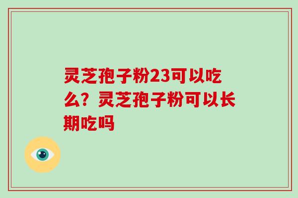 灵芝孢子粉23可以吃么？灵芝孢子粉可以长期吃吗