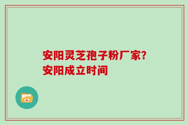 安阳灵芝孢子粉厂家？安阳成立时间
